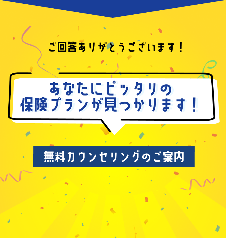 ご回答ありがとうございます！あなたにピッタリの保険プランが見つかります。