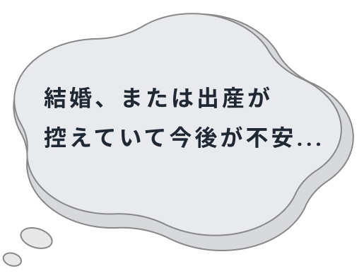 結婚、または出産が控えていて今後が不安...